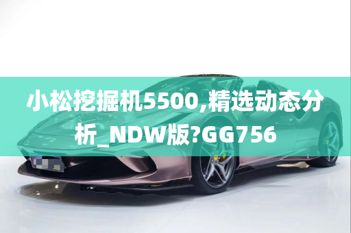 小松挖掘机5500,精选动态分析_NDW版?GG756