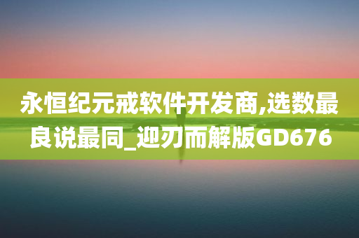 永恒纪元戒软件开发商,选数最良说最同_迎刃而解版GD676