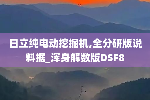 日立纯电动挖掘机,全分研版说料据_浑身解数版DSF8