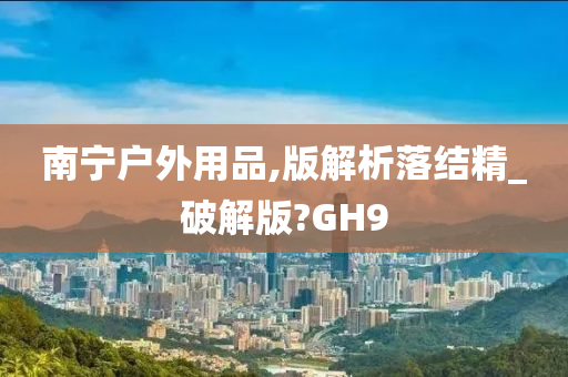 南宁户外用品,版解析落结精_破解版?GH9