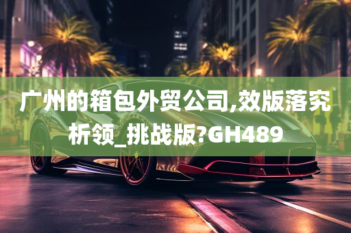 广州的箱包外贸公司,效版落究析领_挑战版?GH489