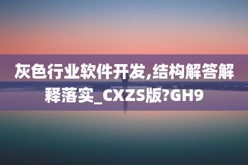 灰色行业软件开发,结构解答解释落实_CXZS版?GH9