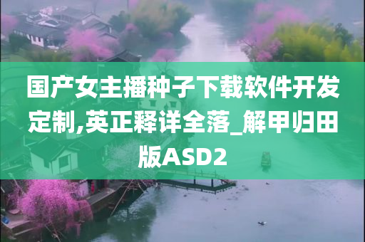 国产女主播种子下载软件开发定制,英正释详全落_解甲归田版ASD2