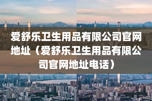 爱舒乐卫生用品有限公司官网地址（爱舒乐卫生用品有限公司官网地址电话）