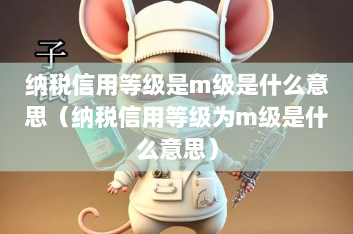 纳税信用等级是m级是什么意思（纳税信用等级为m级是什么意思）