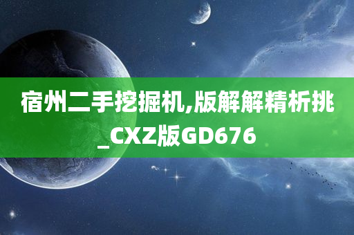 宿州二手挖掘机,版解解精析挑_CXZ版GD676