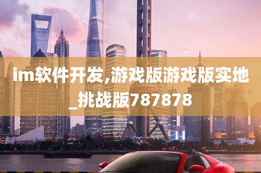 im软件开发,游戏版游戏版实地_挑战版787878