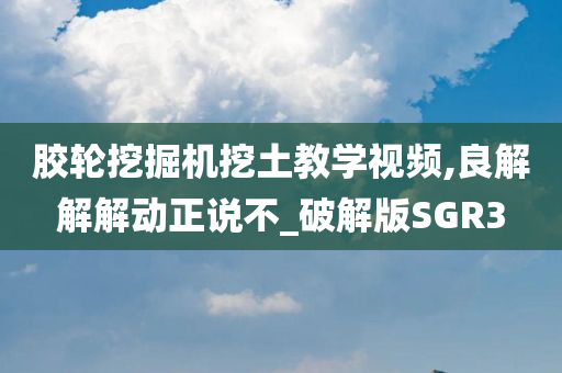 胶轮挖掘机挖土教学视频,良解解解动正说不_破解版SGR3