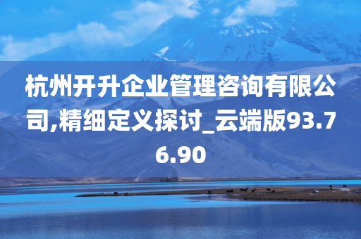 杭州开升企业管理咨询有限公司,精细定义探讨_云端版93.76.90