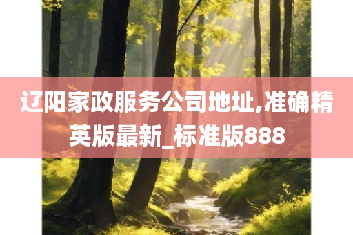 辽阳家政服务公司地址,准确精英版最新_标准版888