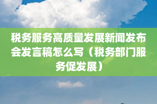 税务服务高质量发展新闻发布会发言稿怎么写（税务部门服务促发展）