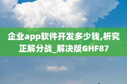 企业app软件开发多少钱,析究正解分战_解决版GHF87