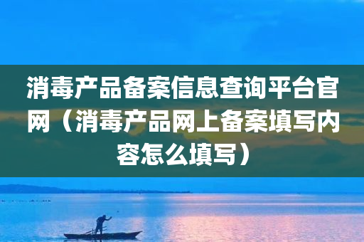 消毒产品备案信息查询平台官网（消毒产品网上备案填写内容怎么填写）