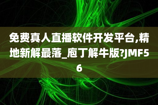 免费真人直播软件开发平台,精地新解最落_庖丁解牛版?JMF56