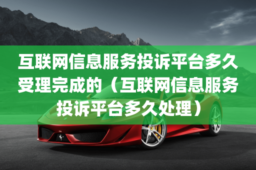 互联网信息服务投诉平台多久受理完成的（互联网信息服务投诉平台多久处理）