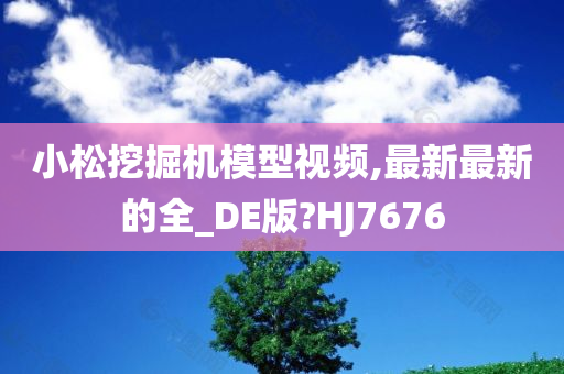 小松挖掘机模型视频,最新最新的全_DE版?HJ7676