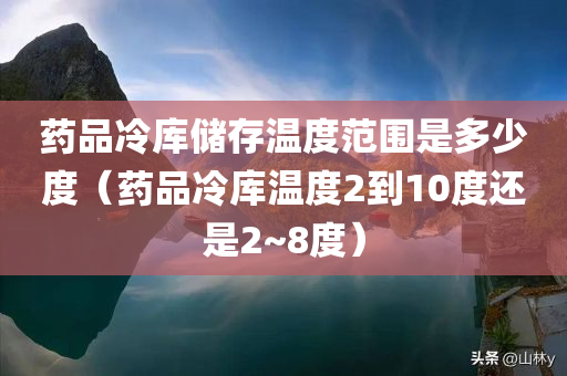 药品冷库储存温度范围是多少度（药品冷库温度2到10度还是2~8度）