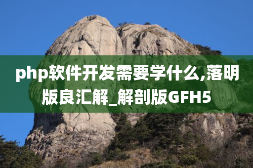 php软件开发需要学什么,落明版良汇解_解剖版GFH5