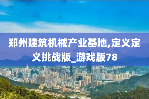 郑州建筑机械产业基地,定义定义挑战版_游戏版78