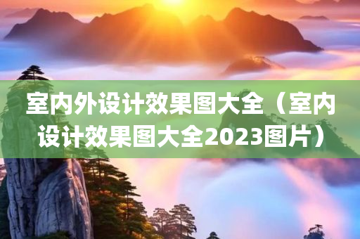 室内外设计效果图大全（室内设计效果图大全2023图片）