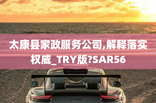 太康县家政服务公司,解释落实权威_TRY版?SAR56