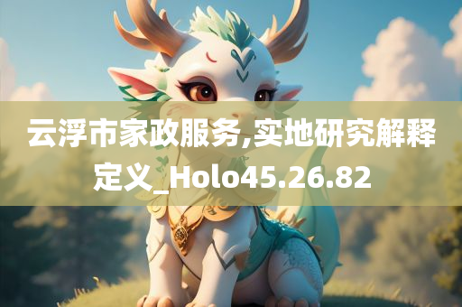 云浮市家政服务,实地研究解释定义_Holo45.26.82