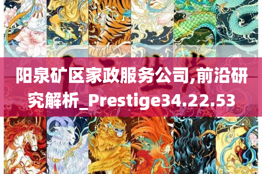 阳泉矿区家政服务公司,前沿研究解析_Prestige34.22.53