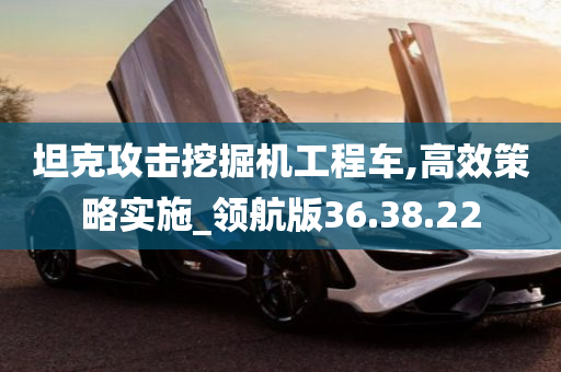 坦克攻击挖掘机工程车,高效策略实施_领航版36.38.22