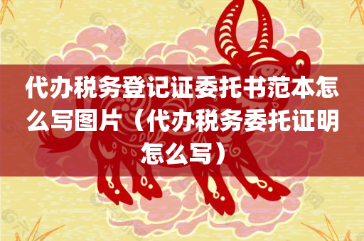 代办税务登记证委托书范本怎么写图片（代办税务委托证明怎么写）