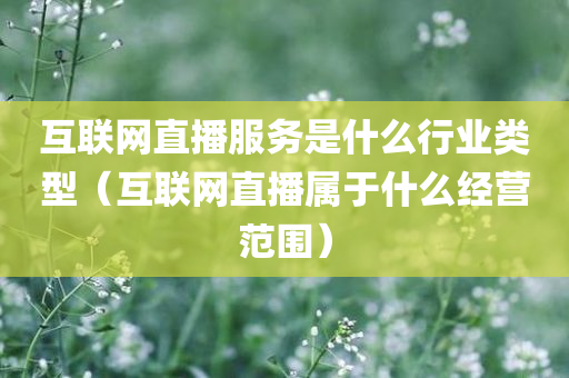 互联网直播服务是什么行业类型（互联网直播属于什么经营范围）