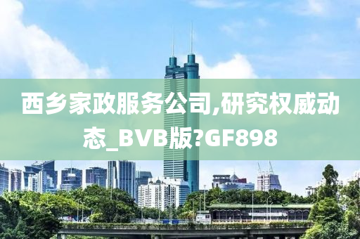 西乡家政服务公司,研究权威动态_BVB版?GF898