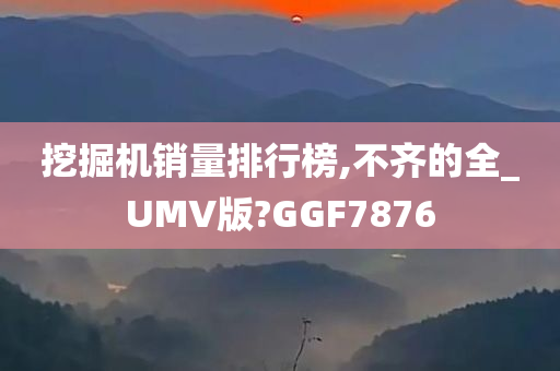 挖掘机销量排行榜,不齐的全_UMV版?GGF7876