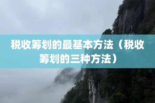 税收筹划的最基本方法（税收筹划的三种方法）