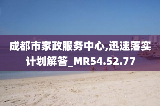 成都市家政服务中心,迅速落实计划解答_MR54.52.77