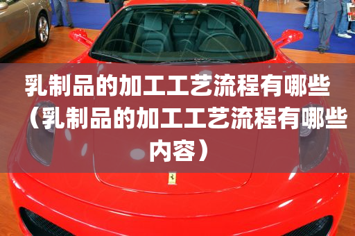 乳制品的加工工艺流程有哪些（乳制品的加工工艺流程有哪些内容）