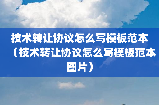 技术转让协议怎么写模板范本（技术转让协议怎么写模板范本图片）