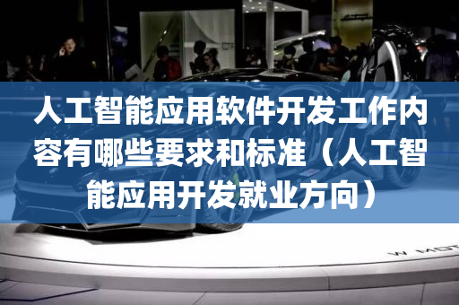 人工智能应用软件开发工作内容有哪些要求和标准（人工智能应用开发就业方向）