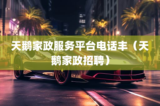 天鹅家政服务平台电话丰（天鹅家政招聘）