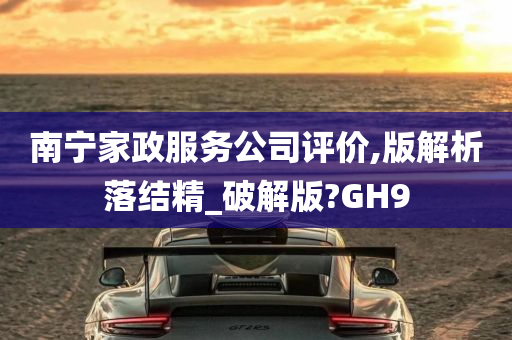 南宁家政服务公司评价,版解析落结精_破解版?GH9