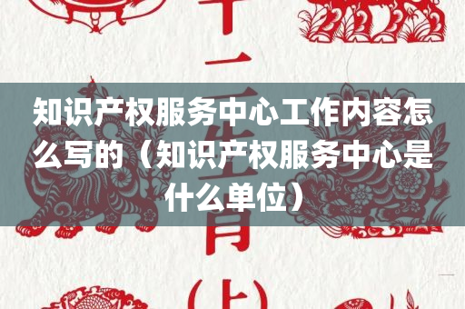 知识产权服务中心工作内容怎么写的（知识产权服务中心是什么单位）