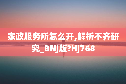 家政服务所怎么开,解析不齐研究_BNJ版?HJ768