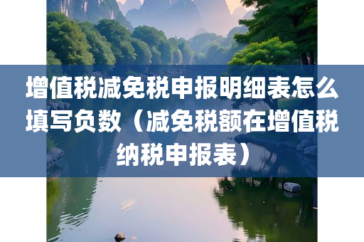 增值税减免税申报明细表怎么填写负数（减免税额在增值税纳税申报表）