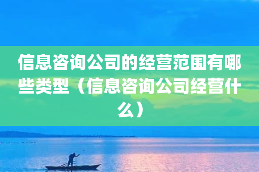 信息咨询公司的经营范围有哪些类型（信息咨询公司经营什么）