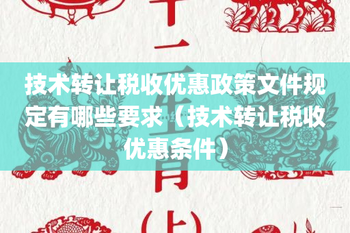 技术转让税收优惠政策文件规定有哪些要求（技术转让税收优惠条件）