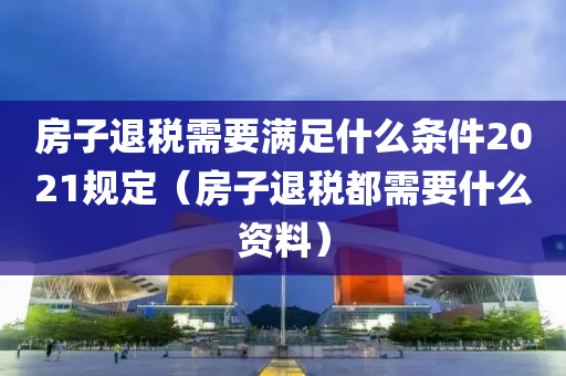 房子退税需要满足什么条件2021规定（房子退税都需要什么资料）