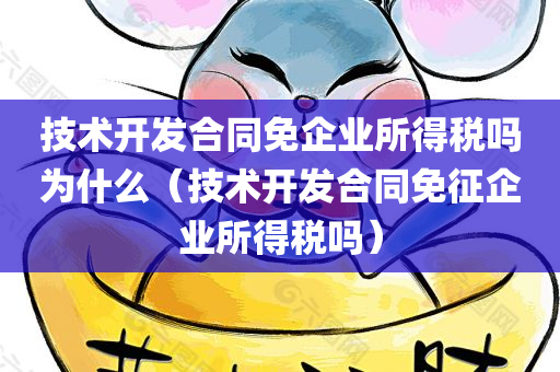 技术开发合同免企业所得税吗为什么（技术开发合同免征企业所得税吗）