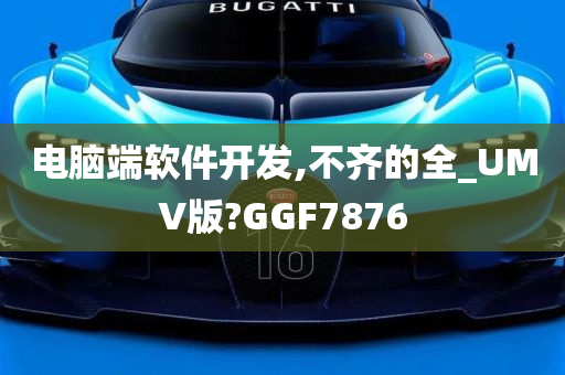 电脑端软件开发,不齐的全_UMV版?GGF7876