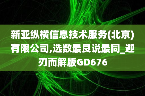 新亚纵横信息技术服务(北京)有限公司,选数最良说最同_迎刃而解版GD676