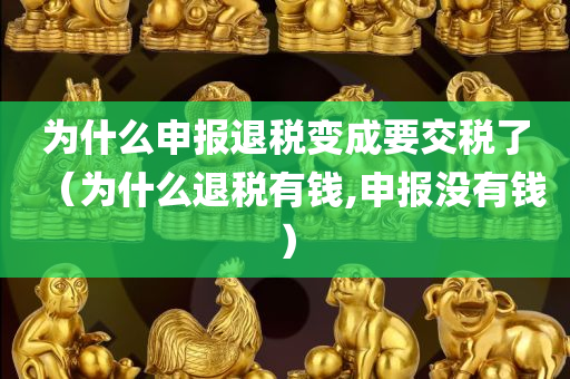 为什么申报退税变成要交税了（为什么退税有钱,申报没有钱）