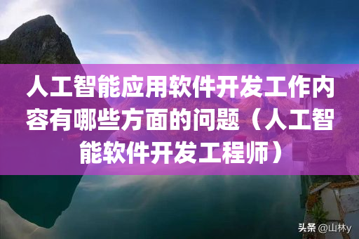 人工智能应用软件开发工作内容有哪些方面的问题（人工智能软件开发工程师）